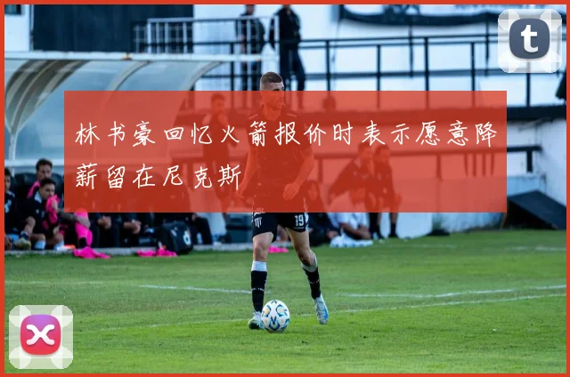 林书豪回忆火箭报价时表示愿意降薪留在尼克斯