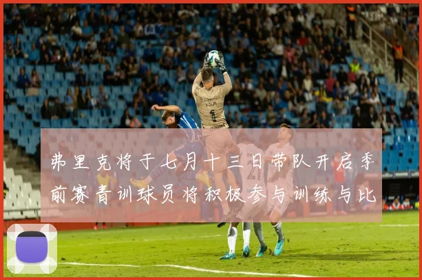弗里克将于七月十三日带队开启季前赛青训球员将积极参与训练与比赛