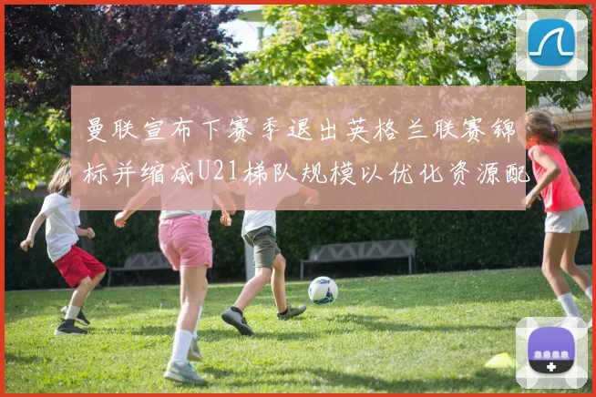 曼联宣布下赛季退出英格兰联赛锦标并缩减U21梯队规模以优化资源配置
