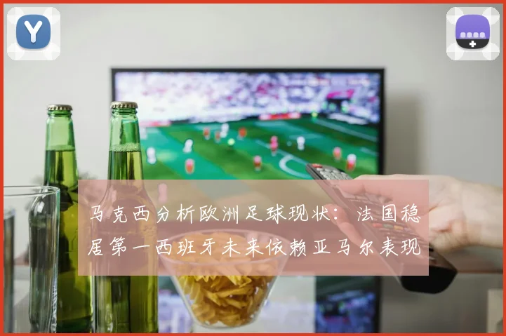 马克西分析欧洲足球现状：法国稳居第一西班牙未来依赖亚马尔表现