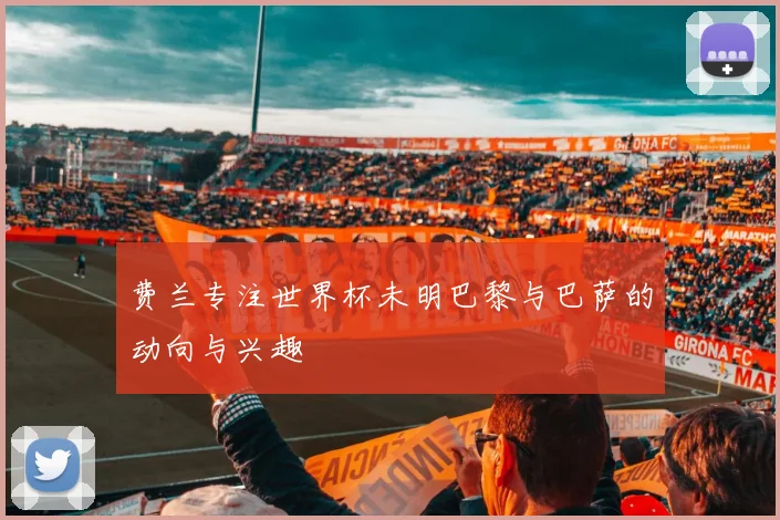 费兰专注世界杯未明巴黎与巴萨的动向与兴趣