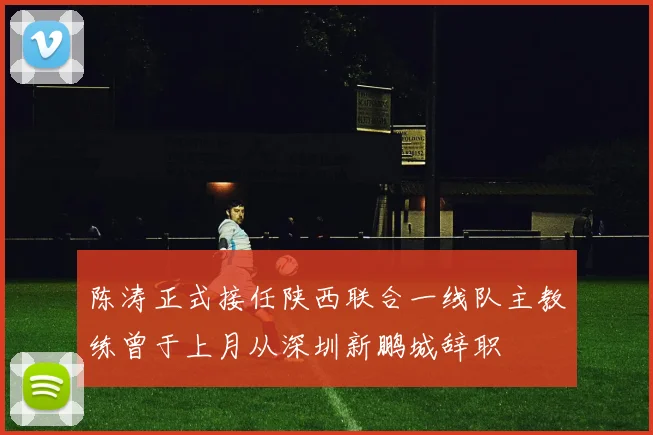陈涛正式接任陕西联合一线队主教练曾于上月从深圳新鹏城辞职