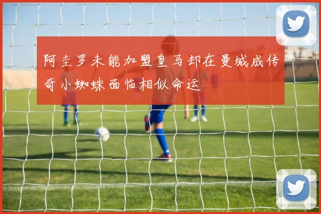 阿圭罗未能加盟皇马却在曼城成传奇小蜘蛛面临相似命运