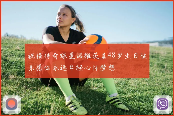 祝福传奇球星诺维茨基48岁生日快乐愿你永远年轻心怀梦想