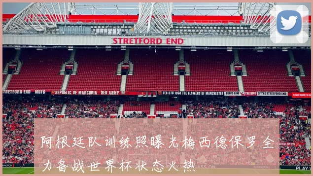 阿根廷队训练照曝光梅西德保罗全力备战世界杯状态火热