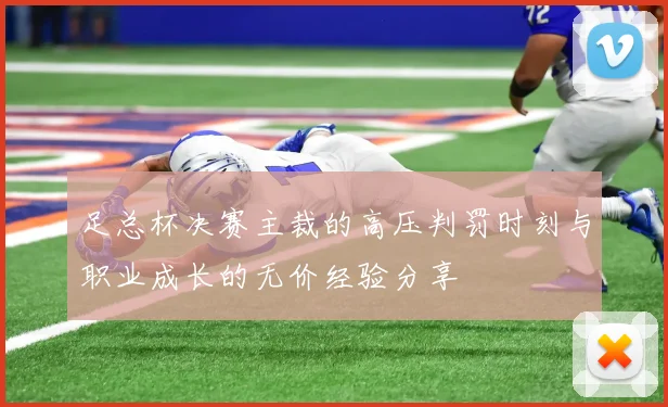 足总杯决赛主裁的高压判罚时刻与职业成长的无价经验分享