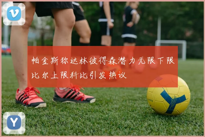 帕金斯称达林彼得森潜力无限下限比尔上限科比引发热议
