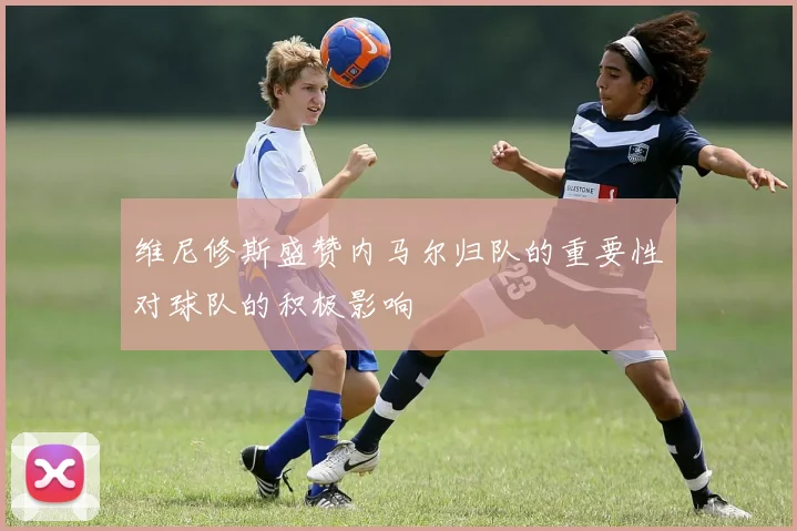 维尼修斯盛赞内马尔归队的重要性对球队的积极影响