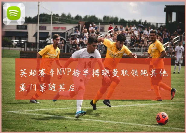 英超赛季MVP榜单揭晓曼联领跑其他豪门紧随其后