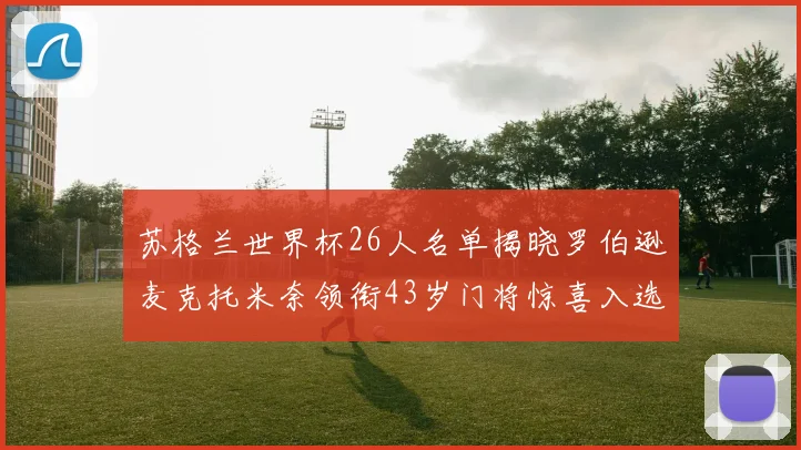 苏格兰世界杯26人名单揭晓罗伯逊麦克托米奈领衔43岁门将惊喜入选