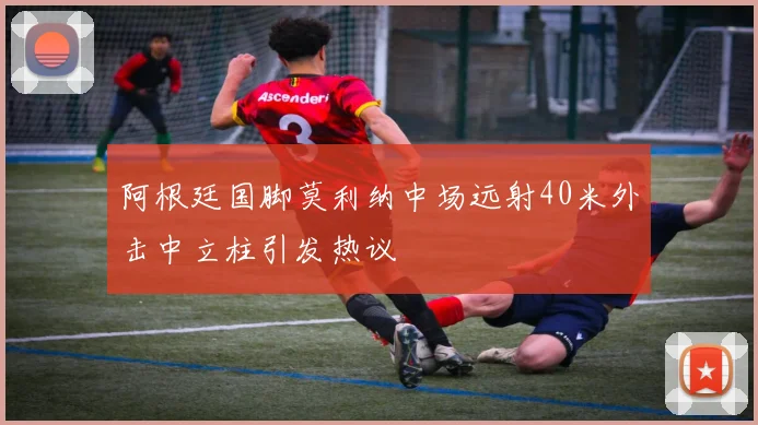 阿根廷国脚莫利纳中场远射40米外击中立柱引发热议
