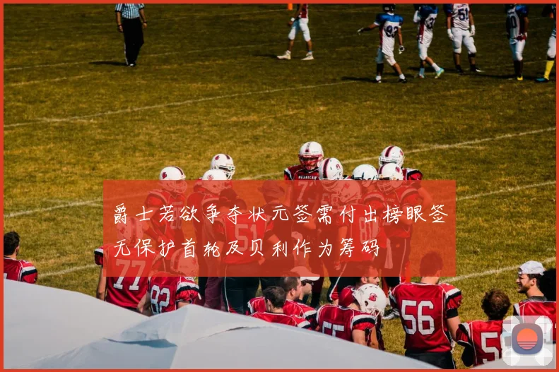 爵士若欲争夺状元签需付出榜眼签无保护首轮及贝利作为筹码