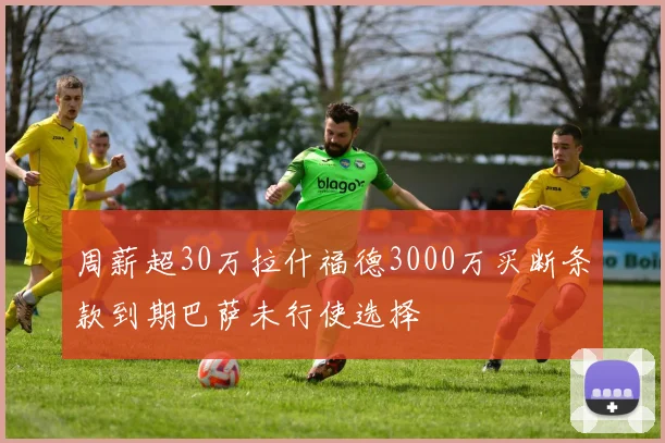 周薪超30万拉什福德3000万买断条款到期巴萨未行使选择