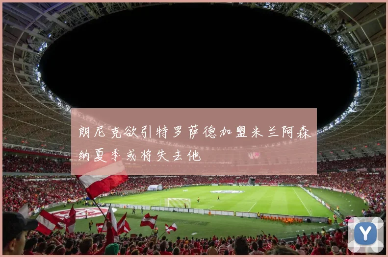 朗尼克欲引特罗萨德加盟米兰阿森纳夏季或将失去他