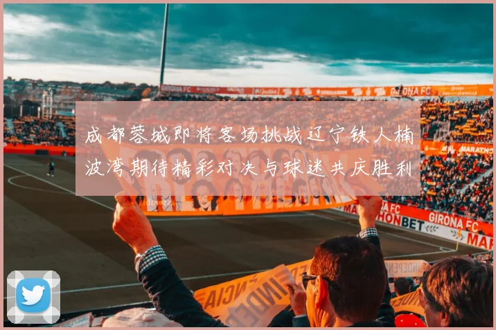 成都蓉城即将客场挑战辽宁铁人楠波湾期待精彩对决与球迷共庆胜利