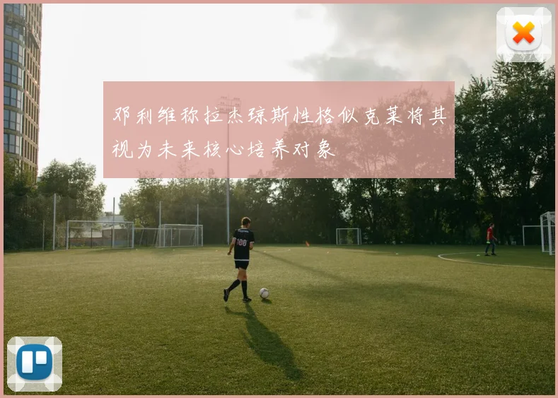 邓利维称拉杰琼斯性格似克莱将其视为未来核心培养对象