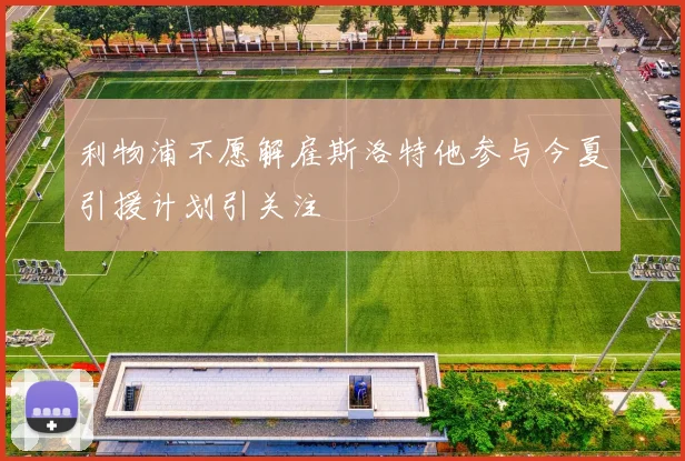 利物浦不愿解雇斯洛特他参与今夏引援计划引关注