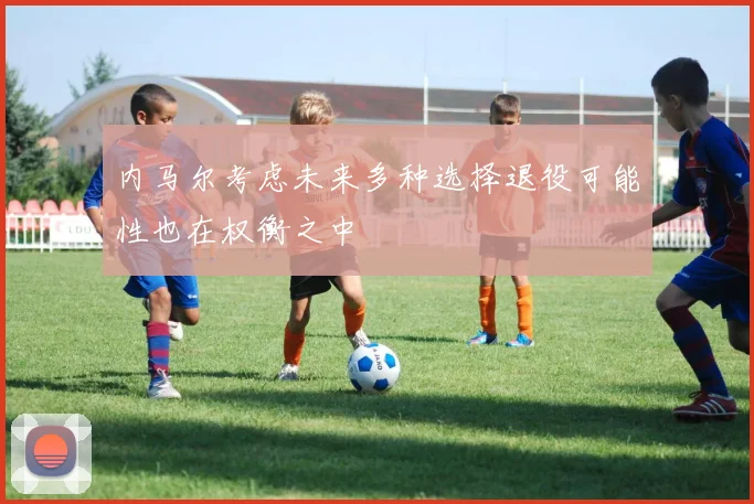 内马尔考虑未来多种选择退役可能性也在权衡之中