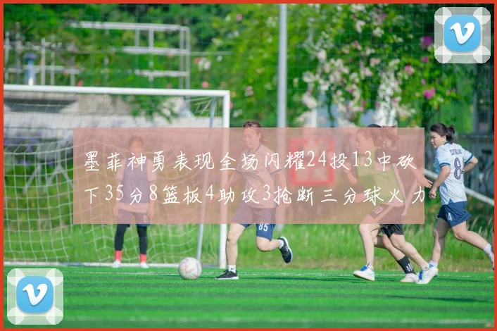 墨菲神勇表现全场闪耀24投13中砍下35分8篮板4助攻3抢断三分球火力全开