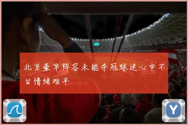 北京豪华阵容未能夺冠球迷心中不甘情绪难平