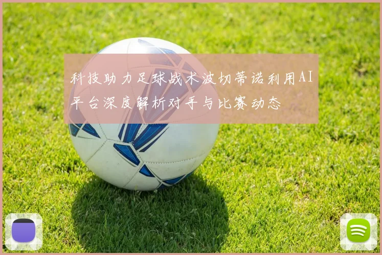 科技助力足球战术波切蒂诺利用AI平台深度解析对手与比赛动态