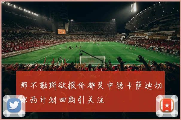 那不勒斯欲报价都灵中场卡萨迪切尔西计划回购引关注