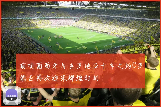 前哨葡萄牙与克罗地亚十年之约C罗能否再次迎来辉煌时刻