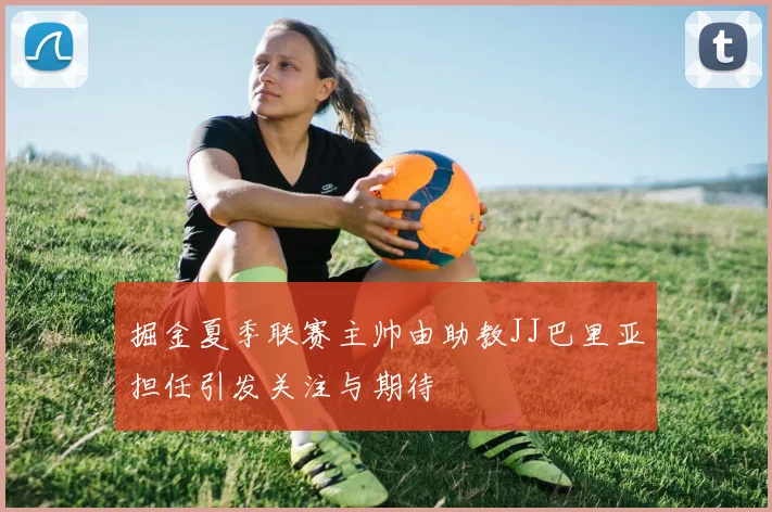 掘金夏季联赛主帅由助教JJ巴里亚担任引发关注与期待