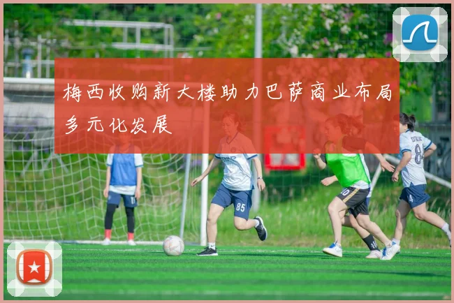 梅西收购新大楼助力巴萨商业布局多元化发展