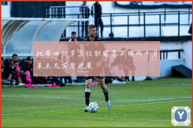 托蒂回归罗马任职前景不明两个月来未见实质进展