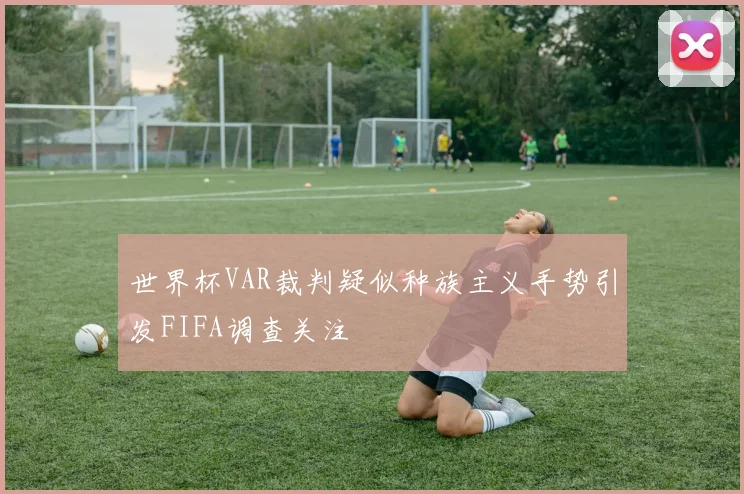 世界杯VAR裁判疑似种族主义手势引发FIFA调查关注