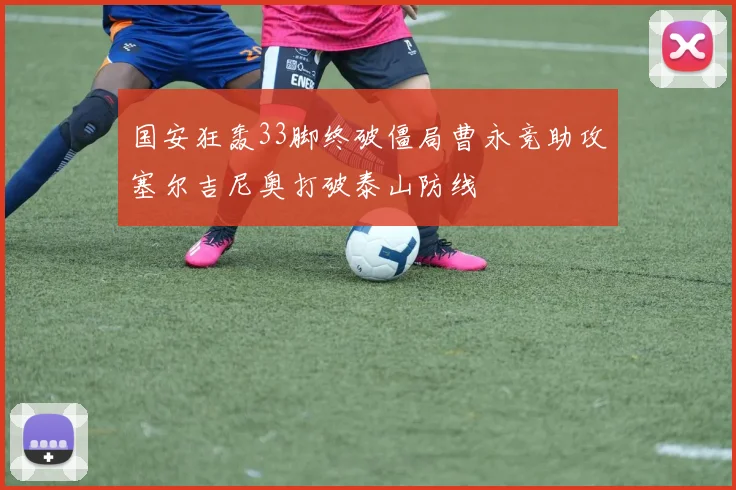 国安狂轰33脚终破僵局曹永竞助攻塞尔吉尼奥打破泰山防线